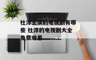 杜淳主演的电视剧有哪些 杜淳的电视剧大全免费观看