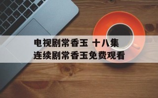 电视剧常香玉 十八集连续剧常香玉免费观看