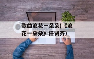歌曲浪花一朵朵(《浪花一朵朵》任贤齐)