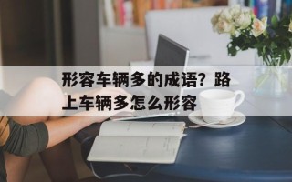 形容车辆多的成语？路上车辆多怎么形容