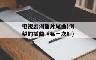 电视剧渴望片尾曲(渴望的插曲《每一次》)