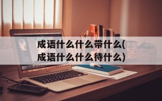 成语什么什么带什么(成语什么什么待什么)