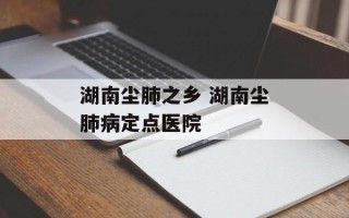 湖南尘肺之乡 湖南尘肺病定点医院