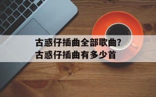 古惑仔插曲全部歌曲？古惑仔插曲有多少首