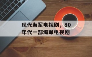 现代海军电视剧，80年代一部海军电视剧