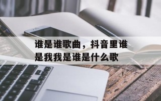 谁是谁歌曲，抖音里谁是我我是谁是什么歌