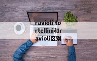 ravioli tortellini和ravioli区别