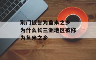 荆门被誉为鱼米之乡 为什么长三洲地区被称为鱼米之乡