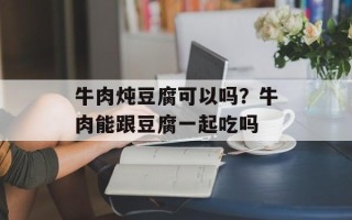 牛肉炖豆腐可以吗？牛肉能跟豆腐一起吃吗