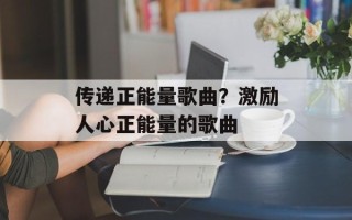传递正能量歌曲？激励人心正能量的歌曲