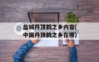 盐城丹顶鹤之乡内容(中国丹顶鹤之乡在哪)