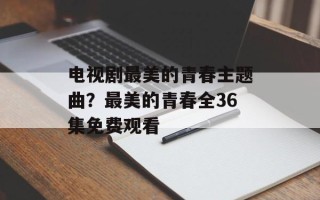 电视剧最美的青春主题曲？最美的青春全36集免费观看