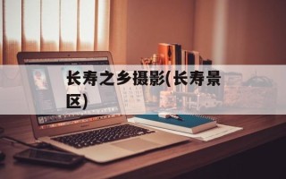 长寿之乡摄影(长寿景区)
