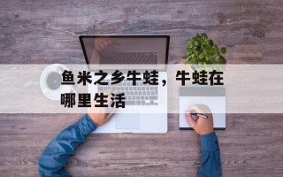 鱼米之乡牛蛙，牛蛙在哪里生活