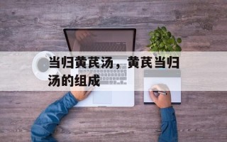 当归黄芪汤，黄芪当归汤的组成