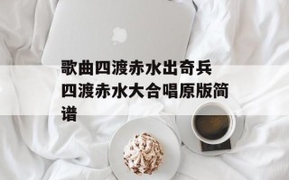 歌曲四渡赤水出奇兵 四渡赤水大合唱原版简谱