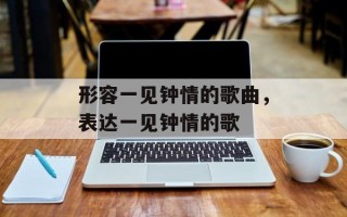 形容一见钟情的歌曲，表达一见钟情的歌