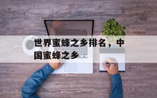 世界蜜蜂之乡排名，中国蜜蜂之乡