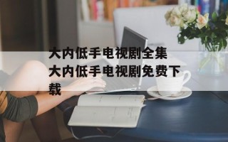 大内低手电视剧全集 大内低手电视剧免费下载