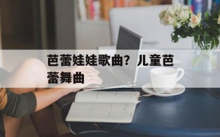 芭蕾娃娃歌曲？儿童芭蕾舞曲