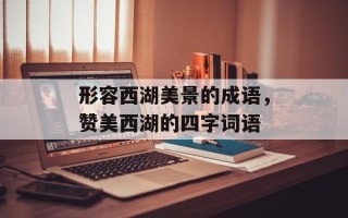 形容西湖美景的成语，赞美西湖的四字词语