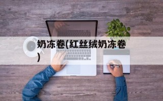 奶冻卷(红丝绒奶冻卷)