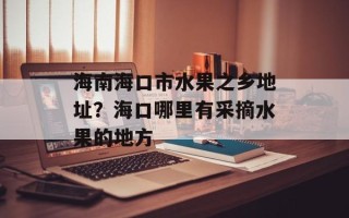 海南海口市水果之乡地址？海口哪里有采摘水果的地方