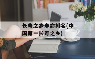 长寿之乡寿命排名(中国第一长寿之乡)