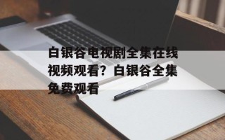 白银谷电视剧全集在线视频观看？白银谷全集免费观看