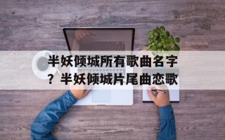 半妖倾城所有歌曲名字？半妖倾城片尾曲恋歌