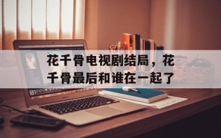 花千骨电视剧结局，花千骨最后和谁在一起了