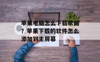 苹果电脑怎么下载歌曲？苹果下载的软件怎么添加到主屏幕