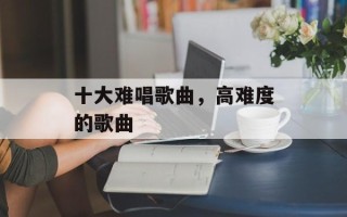 十大难唱歌曲，高难度的歌曲
