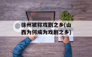 徐州被称戏剧之乡(山西为何成为戏剧之乡)