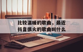 比较温暖的歌曲，最近抖音很火的歌曲叫什么