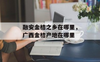 融安金桔之乡在哪里，广西金桔产地在哪里