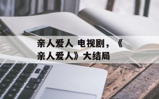 亲人爱人 电视剧，《亲人爱人》大结局