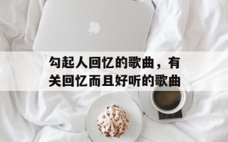 勾起人回忆的歌曲，有关回忆而且好听的歌曲