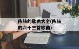 陈赫的歌曲大全(陈赫的六十三首歌曲)