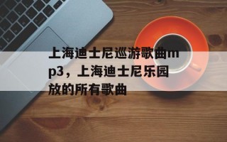 上海迪士尼巡游歌曲mp3，上海迪士尼乐园放的所有歌曲