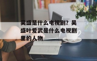 吴盛是什么电视剧？吴盛叶爱武是什么电视剧里的人物