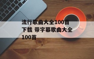 流行歌曲大全100首下载 带字幕歌曲大全100首
