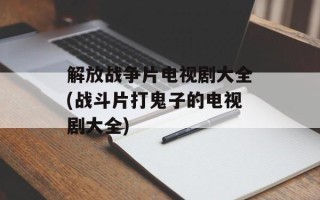 解放战争片电视剧大全(战斗片打鬼子的电视剧大全)