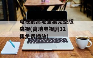 电视剧高地全集完整版央视(高地电视剧32集免费播放)