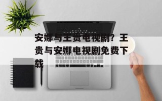 安娜与王贵电视剧？王贵与安娜电视剧免费下载