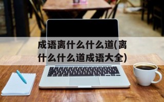 成语离什么什么道(离什么什么道成语大全)