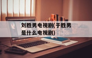 刘胜男电视剧(于胜男是什么电视剧)
