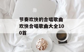 节奏欢快的合唱歌曲 欢快合唱歌曲大全100首