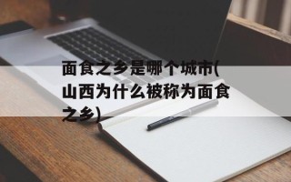 面食之乡是哪个城市(山西为什么被称为面食之乡)