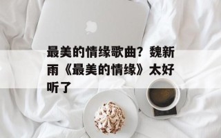 最美的情缘歌曲？魏新雨《最美的情缘》太好听了